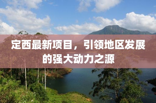 定西最新项目，引领地区发展的强大动力之源