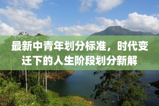 最新中青年划分标准，时代变迁下的人生阶段划分新解