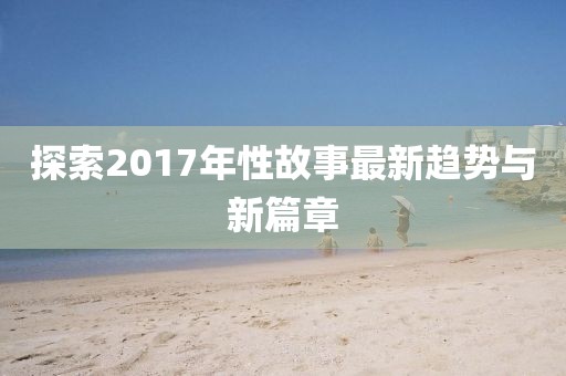 探索2017年性故事最新趋势与新篇章