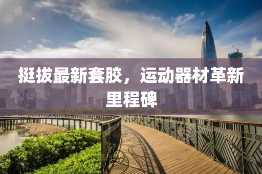 挺拔最新套胶，运动器材革新里程碑