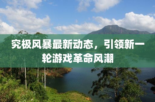 究极风暴最新动态，引领新一轮游戏革命风潮
