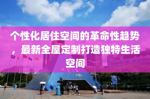 个性化居住空间的革命性趋势，最新全屋定制打造独特生活空间