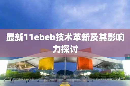 最新11ebeb技术革新及其影响力探讨