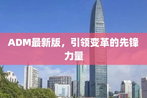 ADM最新版，引领变革的先锋力量
