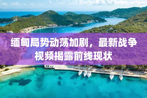 缅甸局势动荡加剧，最新战争视频揭露前线现状