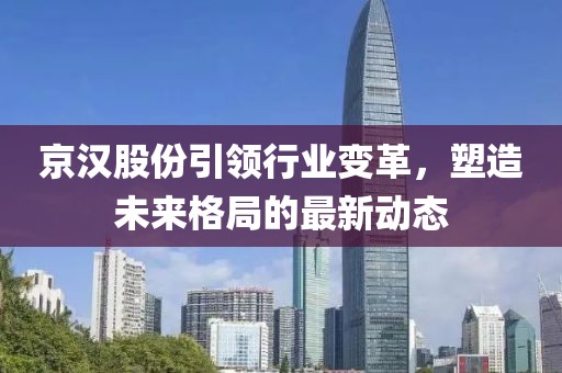 京汉股份引领行业变革，塑造未来格局的最新动态