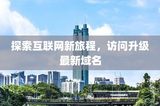 探索互联网新旅程，访问升级最新域名