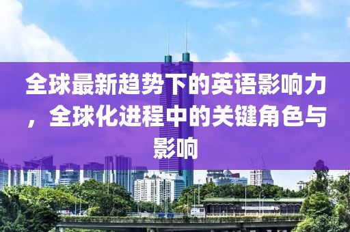 全球最新趋势下的英语影响力，全球化进程中的关键角色与影响
