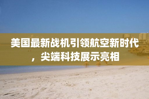 美国最新战机引领航空新时代，尖端科技展示亮相