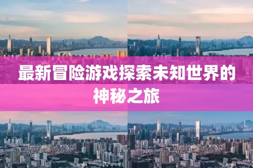 最新冒险游戏探索未知世界的神秘之旅