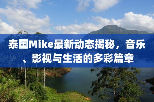 泰国Mike最新动态揭秘，音乐、影视与生活的多彩篇章