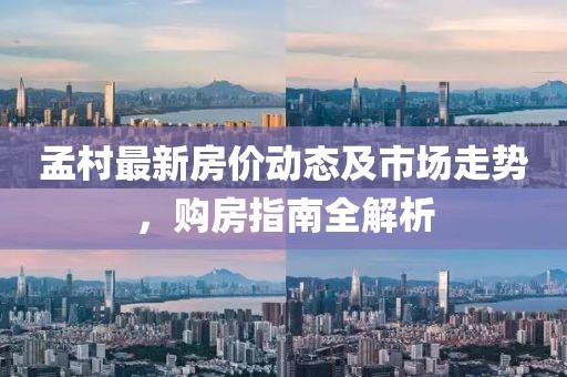 孟村最新房价动态及市场走势，购房指南全解析