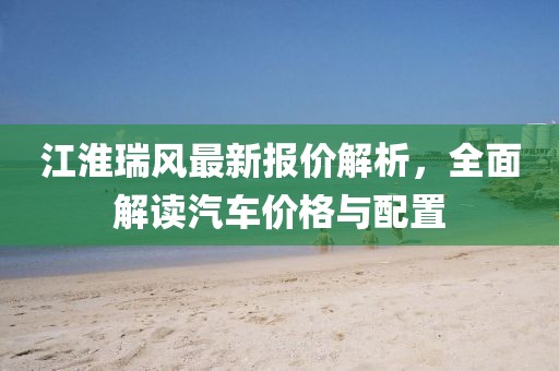 江淮瑞风最新报价解析，全面解读汽车价格与配置