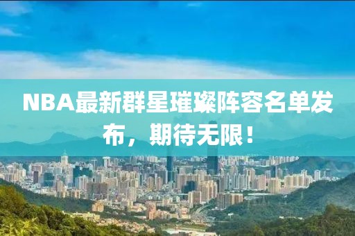 NBA最新群星璀璨阵容名单发布，期待无限！