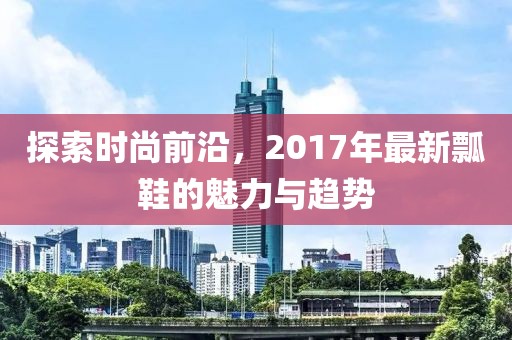 探索时尚前沿，2017年最新瓢鞋的魅力与趋势
