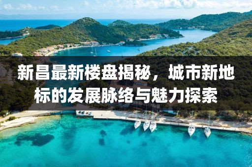 新昌最新楼盘揭秘，城市新地标的发展脉络与魅力探索