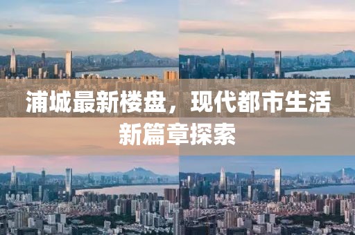 浦城最新楼盘，现代都市生活新篇章探索