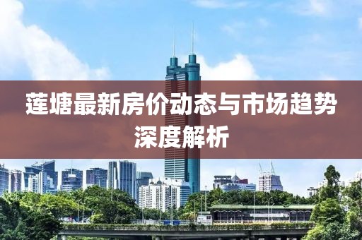 莲塘最新房价动态与市场趋势深度解析