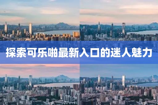 探索可乐啪最新入口的迷人魅力
