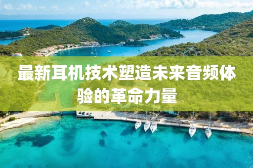 最新耳机技术塑造未来音频体验的革命力量