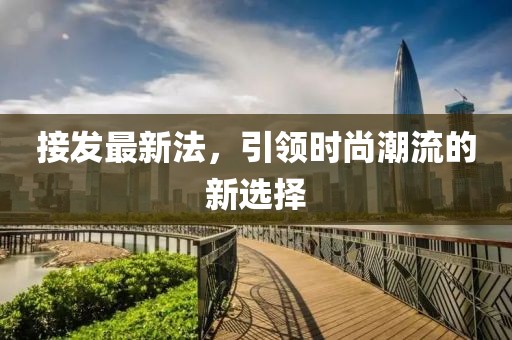 接发最新法，引领时尚潮流的新选择