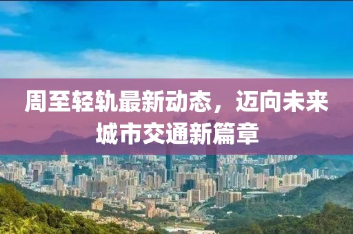 周至轻轨最新动态，迈向未来城市交通新篇章