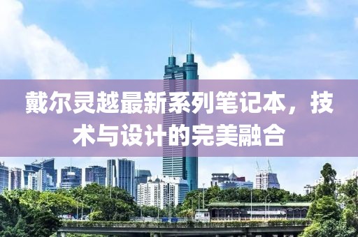 戴尔灵越最新系列笔记本，技术与设计的完美融合