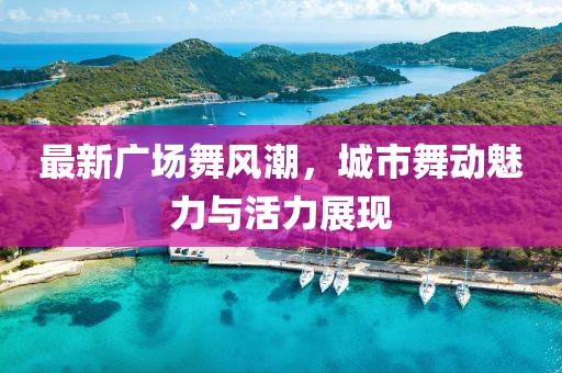 最新广场舞风潮，城市舞动魅力与活力展现