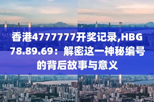 香港4777777开奖记录,HBG78.89.69：解密这一神秘编号的背后故事与意义
