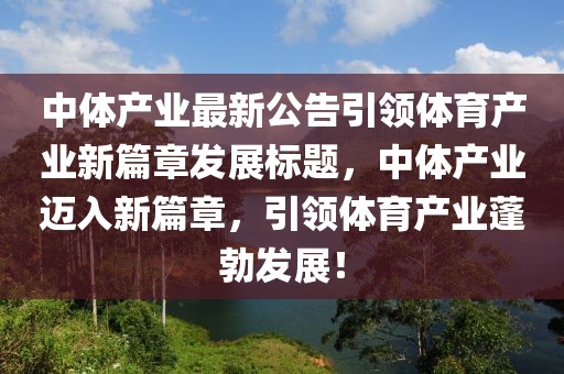 中体产业最新公告引领体育产业新篇章发展标题，中体产业迈入新篇章，引领体育产业蓬勃发展！
