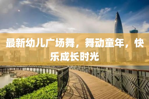最新幼儿广场舞，舞动童年，快乐成长时光
