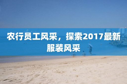 农行员工风采，探索2017最新服装风采