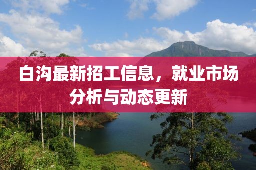 白沟最新招工信息，就业市场分析与动态更新