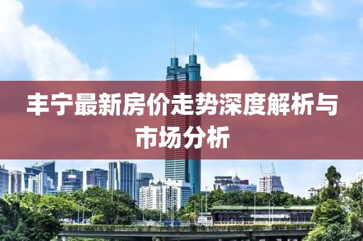 丰宁最新房价走势深度解析与市场分析