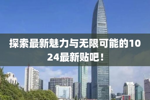探索最新魅力与无限可能的1024最新贴吧！