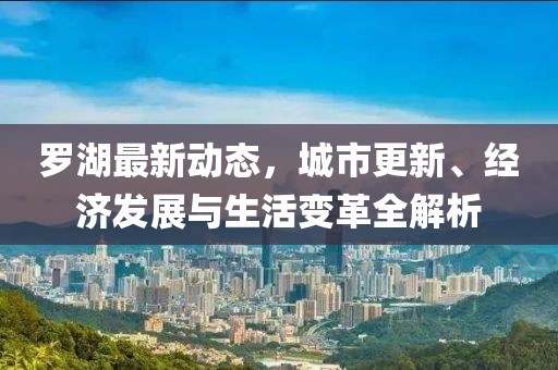 罗湖最新动态，城市更新、经济发展与生活变革全解析