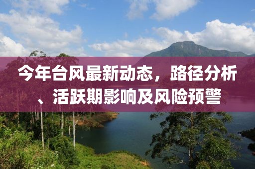 今年台风最新动态，路径分析、活跃期影响及风险预警