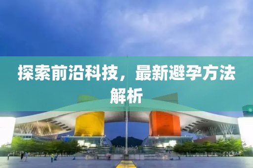 探索前沿科技，最新避孕方法解析