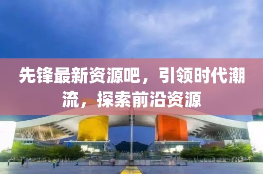 先锋最新资源吧，引领时代潮流，探索前沿资源