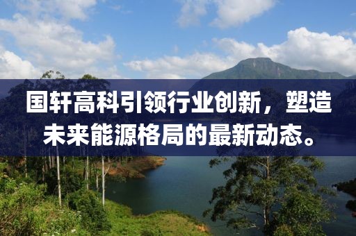 国轩高科引领行业创新，塑造未来能源格局的最新动态。
