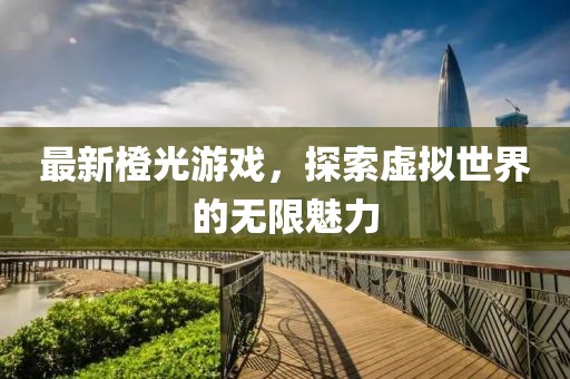 最新橙光游戏，探索虚拟世界的无限魅力