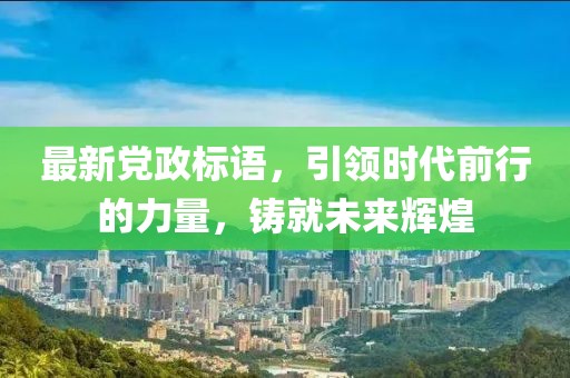 最新党政标语，引领时代前行的力量，铸就未来辉煌