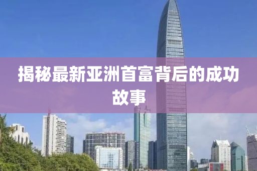 揭秘最新亚洲首富背后的成功故事
