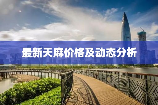 最新天麻价格及动态分析