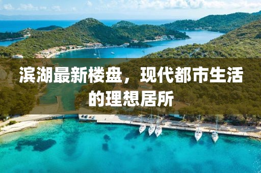 滨湖最新楼盘，现代都市生活的理想居所