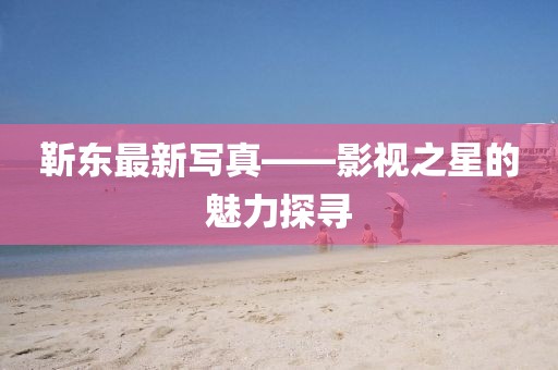 靳东最新写真——影视之星的魅力探寻