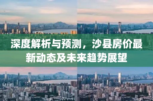 深度解析与预测，沙县房价最新动态及未来趋势展望