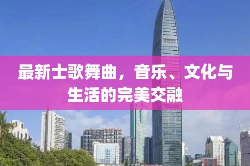 最新士歌舞曲，音乐、文化与生活的完美交融
