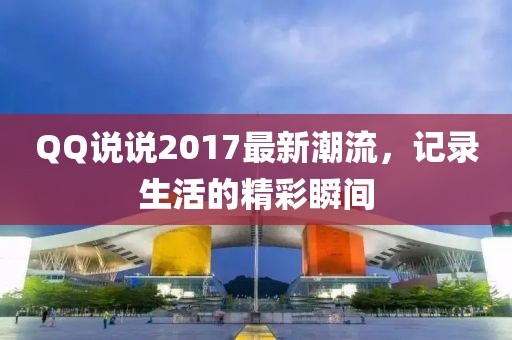 QQ说说2017最新潮流，记录生活的精彩瞬间