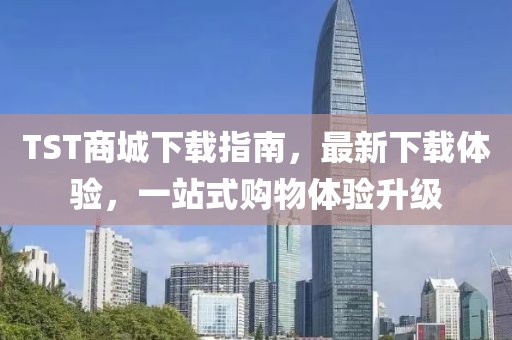 TST商城下载指南，最新下载体验，一站式购物体验升级